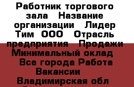 Работник торгового зала › Название организации ­ Лидер Тим, ООО › Отрасль предприятия ­ Продажи › Минимальный оклад ­ 1 - Все города Работа » Вакансии   . Владимирская обл.,Вязниковский р-н